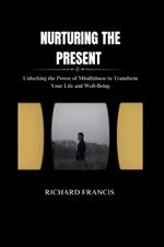 Nurturing the Present: Unlocking the Power of Mindfulness to Transform Your Life and Well-Being