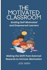 The Motivated Classroom - Making the Shift from External Rewards to Intrinsic Motivation: Guiding Self-Motivation and Empowered Learners