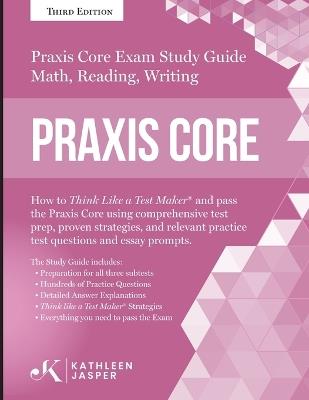 Praxis Core Study Guide: How to Think Like a Test Maker and pass the Praxis Core Exam by using a comprehensive test prep, proven strategies, relevant practice test questions, and essay prompts - Kathleen Jasper - cover