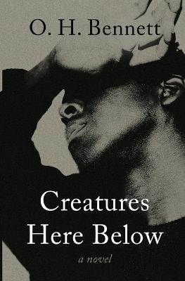 Creatures Here Below: A Novel - O. H. Bennett - cover