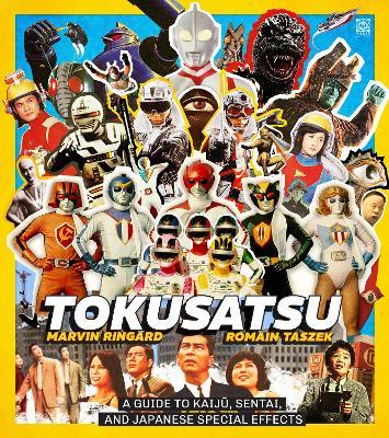 Tokusatsu: A Guide to Kaiju, Sentai, and Japanese Special Effects from Their Origins to the Present Day - Marvin Ringard - cover