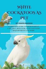 White Cockatoos as Pet: A Complete Guide to Their Habitat, Care, Diet, Behavior, Companionship, Requirements and More
