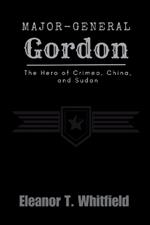 Major-General Gordon: The Hero of Crimea, China, and Sudan