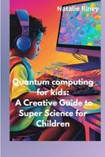 Quantum computing for kids: A Creative Guide to Super Science for Children