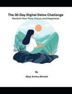 The 30-Day Digital Detox Challenge: Reclaim Your Time, Focus, and Happiness