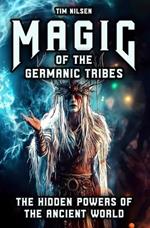 Magic of the Germanic Tribes - The hidden powers of the Ancient World: A journey through Mythology, sorcery and Norse Magic of Seers, Wizards and Ancient Rites