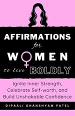 Affirmations For WOMEN To Live Boldly: Ignite Inner Strength, Celebrate Self-worth, and Build Unshakable Confidence