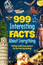 999 Interesting Facts About Everything: 999 Ways to Win Every Argument (Or Lose Them Spectacularly)