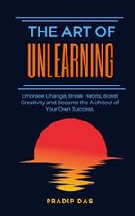 The Art of Unlearning: Embrace Change, Break Habits, Boost Creativity and Become the Architect of Your Own Success.