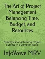 The Art of Project Management Balancing Time, Budget, and Resources: Strategies for Achieving Project Success in a Complex World