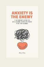 Anxiety Is the Enemy: A Warrior's Guide to Reclaiming Your Life from Fear and Worry