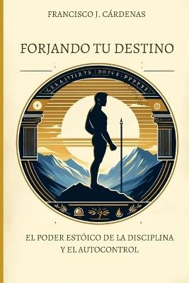 Forjando tu Destino: El Poder Estoico de la Disci-plina y el Autocontrol - Francisco Jesús Cárdenas Muñoz - cover