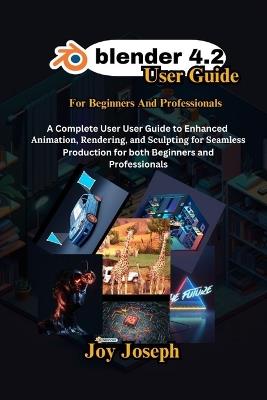 Blender 4.2 User Guide: A Complete User Guide to Enhanced Animation, Rendering and Sculpting for Beginners and Professionals. - Joy Joseph - cover