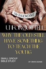 Wisdom Unforgotten: Why the Old Still Have Something to Teach the Young: Small Group Bible Study