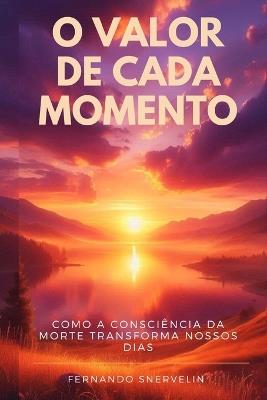 O Valor de Cada Momento: Como a Consciência Da Morte Transforma Nossos Dias - Fernando Snervelin - cover