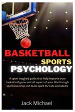 Basketball Sports Psychology: A sport inspired guide that help improve your basketball game and all aspect of your life through sportsmanship and team spirit for kids and adults