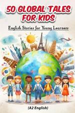 50 Global Tales for Kids: English Stories for Young Learners (A2 English): Explore Cultures, Learn English: 50 Engaging Short Stories for Kids Ages 6-10, Perfect for ESL Learners and Early Readers