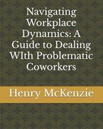 Navigating Workplace Dynamics: A Guide to Dealing WIth Problematic Coworkers