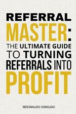 Referral Master: The Ultimate Guide to Turning Referrals into Profit