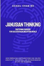 Janusian Thinking: Mastering Paradox for Success in an Uncertain World: How Embracing Contradictions Can Unlock Creativity, Innovation, and Decision-Making in Life and Business