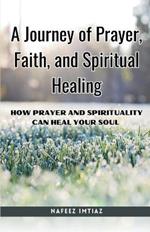 A Journey of Prayer, Faith, and Spiritual Healing: How Prayer and Spirituality Can Heal Your Soul