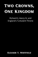 Two Crowns, One Kingdom: Richard II, Henry IV, and England's Turbulent Throne