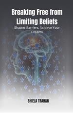 Breaking Free from Limiting Beliefs: Shatter Barriers, Achieve Your Dreams
