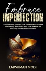 Embrace Imperfection: Cultivate Inner Strength, Live Authentically, Increase Productivity, and Unlock Your True Potential for Enduring Success and Fulfillment
