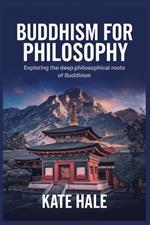 Buddhism for Philosophy: Exploring the Deep Philosophical Roots of Buddhism