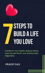 7 Steps to Build a Life You Love: Transform Your Habits, Reduce Stress, Improve Self Worth, and Achieve Real Happiness.
