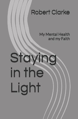 Staying in the Light: My Mental Health and my Faith - Robert Clarke - cover