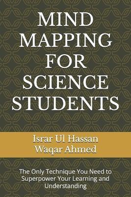 Mind Mapping for Science Students: The Only Technique You Need to Superpower Your Learning and Understanding - Waqar Ahmed,Israr Ul Hassan - cover