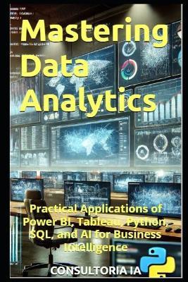 Mastering Data Analytics: Practical Applications of Power BI, Tableau, Python, SQL, and AI for Business Intelligence - Consultoria Ia - cover