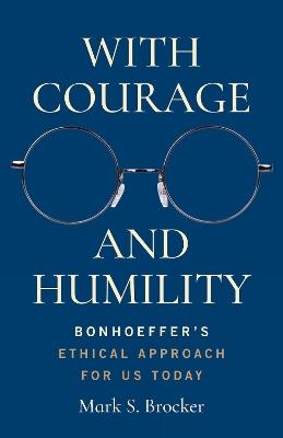 With Courage and Humility: Bonhoeffer's Ethical Approach for Us Today - Mark S. Brocker - cover