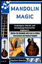 Mandolin Magic: Techniques, Chords, and Strumming Patterns for Beginners: Master the Mandolin with Easy-to-Follow Instructions and Musical Insights