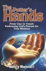 The Potter's Hands: From Clay to Vessel: Embracing God's Process for True Ministry