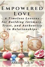 Empowered Love: 6 Timeless Lessons for Building Intimacy, Trust, and Authenticity in Relationships