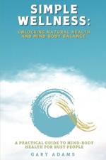 Simple Wellness: Unlocking Natural Health and Mind-Body Balance.: A Practical Guide to Mind-Body Health for Busy People
