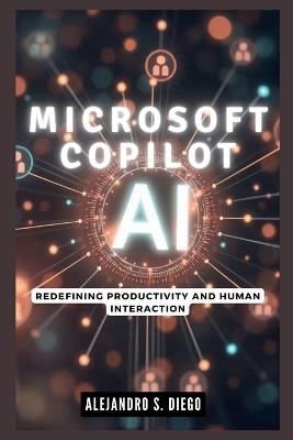 Microsoft Copilot AI: Redefining Productivity and Human Interaction: Why This Cutting-Edge Technology Will Make You Rethink Your Digital World - Alejandro S Diego - cover