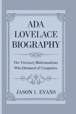 ADA Lovelace Biography: The Visionary Mathematician Who Dreamed Of Computers - Jason I Evans - cover