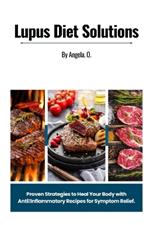 Lupus Diet Solutions: Proven Strategies to Heal Your Body with Anti-Inflammatory Recipes for Symptom Relief