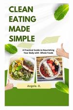 Clean Eating Made Simple: A Practical Guide to Nourishing Your Body with Whole Foods