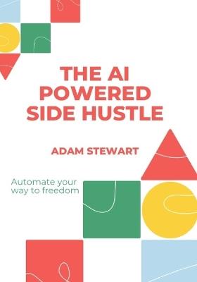 The AI powered side hustle: Automate your way to freedom - Adam Stewart - cover