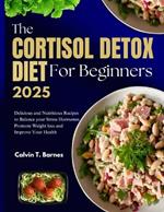 The Cortisol Detox Diet For beginners 2025: Delicious and Nutritious Recipes to Balance Your Stress Hormones, Promote Weight Loss and Improve Your Health