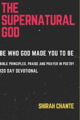 The Supernatural God: Be Who God Made You to Be. Bible Principles, Praise and Prayer in Poetry, 120 Day Devotional - Shirah Chante - cover