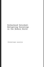 Fatherhood Unlocked: Navigating Parenting in the Modern World