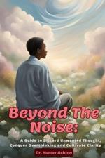 Beyond the Noise: A Guide to Discard Unwanted Thoughts, Conquer Overthinking, and Cultivate Clarity