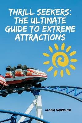 Thrill Seekers: The Ultimate Guide to Extreme Attractions - Olesia Naumchyk - cover