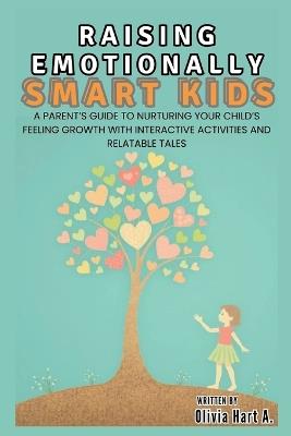 Raising Emotionally Smart Kids: Unlocking Little Hearts: A Parent's Guide to Nurturing Your Child's Feeling Growth with Interactive Activities and Relatable Tales - Olivia Hart - cover