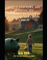 Little Earners, Big Lessons: My Journey to Raising a Financially Wise Child: Empowering Young Minds to Master Money